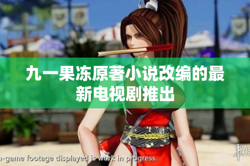 九一果冻原著小说改编的最新电视剧推出