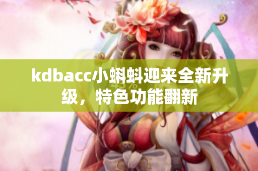 kdbacc小蝌蚪迎来全新升级，特色功能翻新