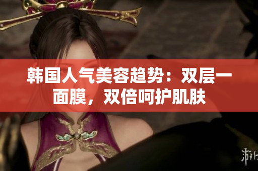 韩国人气美容趋势：双层一面膜，双倍呵护肌肤