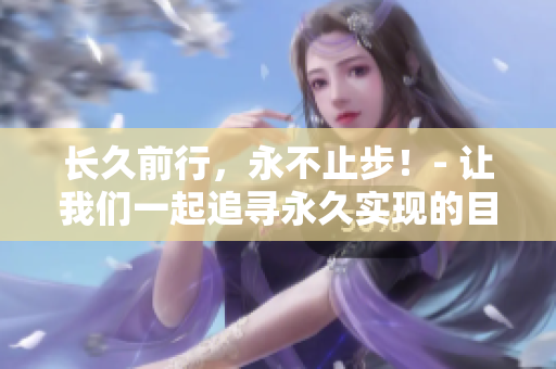 长久前行，永不止步！- 让我们一起追寻永久实现的目标