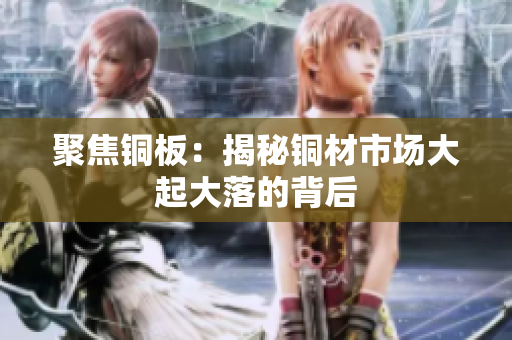 聚焦铜板：揭秘铜材市场大起大落的背后