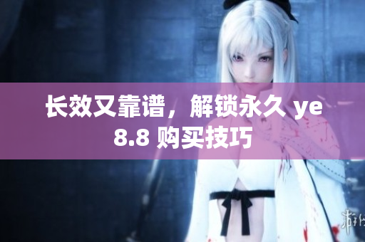 长效又靠谱，解锁永久 ye8.8 购买技巧