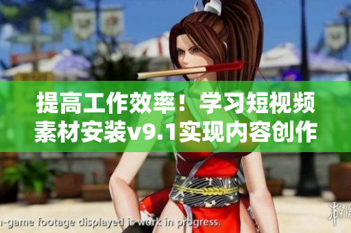 提高工作效率！学习短视频素材安装v9.1实现内容创作优化