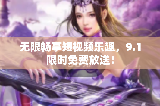 无限畅享短视频乐趣，9.1限时免费放送！