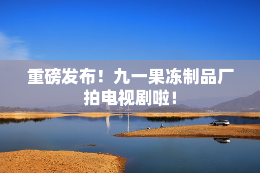 重磅发布！九一果冻制品厂拍电视剧啦！