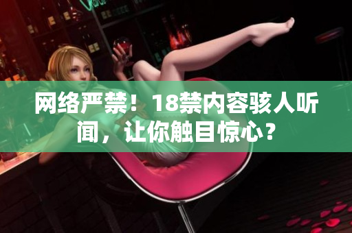 网络严禁！18禁内容骇人听闻，让你触目惊心？