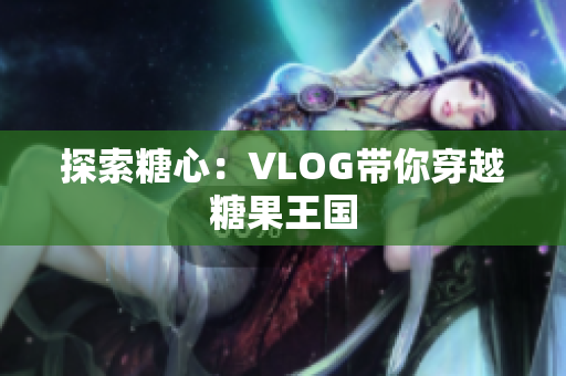 探索糖心：VLOG带你穿越糖果王国