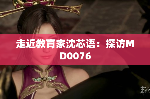 走近教育家沈芯语：探访MD0076