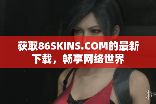 获取86SKINS.COM的最新下载，畅享网络世界