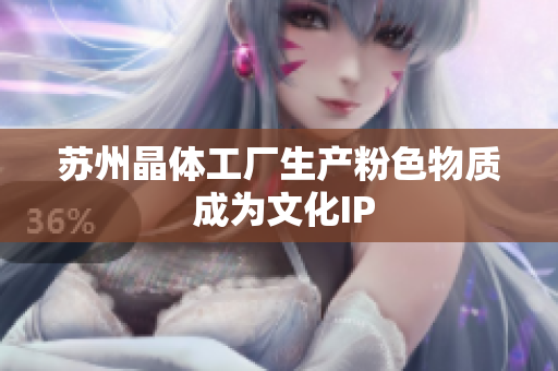 苏州晶体工厂生产粉色物质 成为文化IP
