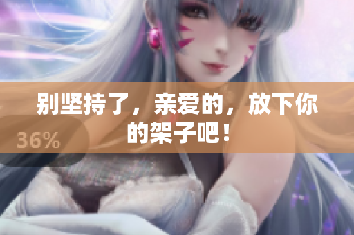 别坚持了，亲爱的，放下你的架子吧！