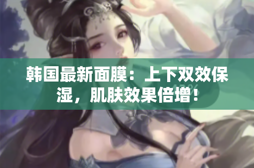 韩国最新面膜：上下双效保湿，肌肤效果倍增！