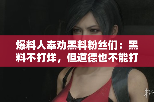 爆料人奉劝黑料粉丝们：黑料不打烊，但道德也不能打烊！