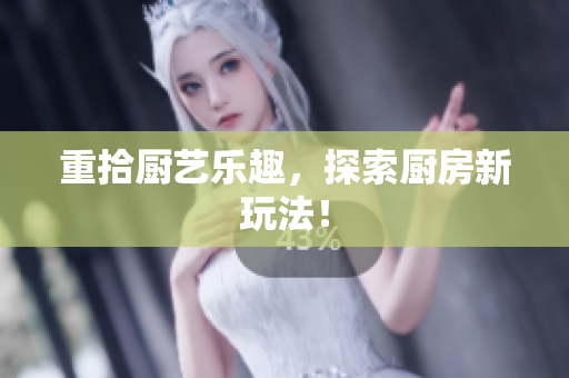 重拾厨艺乐趣，探索厨房新玩法！