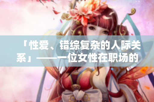 「性爱、错综复杂的人际关系」——一位女性在职场的自白