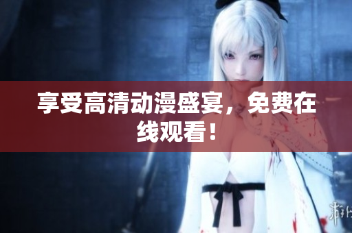 享受高清动漫盛宴，免费在线观看！