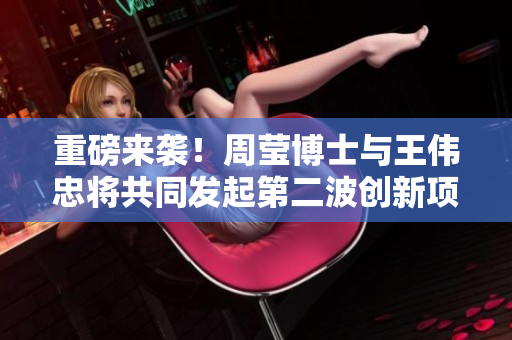 重磅来袭！周莹博士与王伟忠将共同发起第二波创新项目