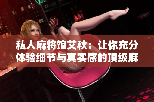私人麻将馆艾秋：让你充分体验细节与真实感的顶级麻将场所