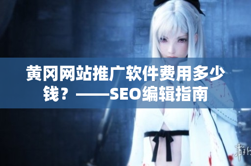 黄冈网站推广软件费用多少钱？——SEO编辑指南