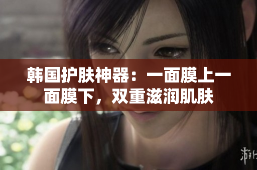 韩国护肤神器：一面膜上一面膜下，双重滋润肌肤