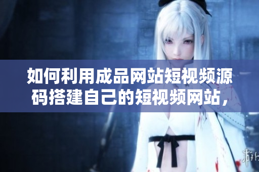 如何利用成品网站短视频源码搭建自己的短视频网站，实现快速创业？