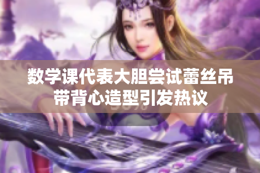 数学课代表大胆尝试蕾丝吊带背心造型引发热议
