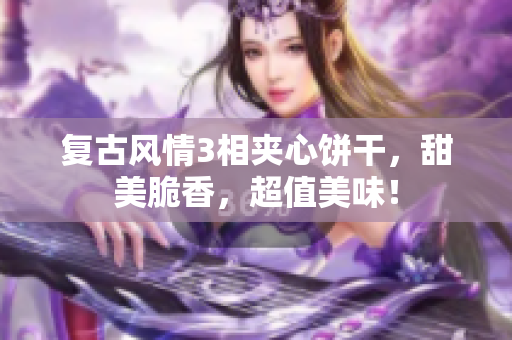复古风情3相夹心饼干，甜美脆香，超值美味！