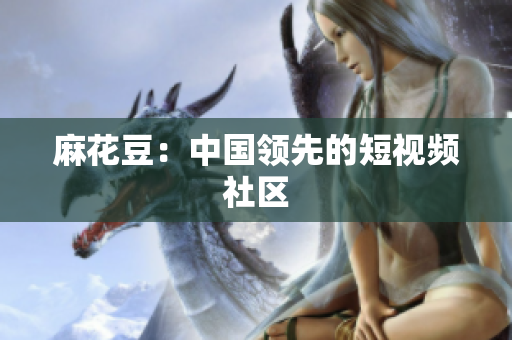 麻花豆：中国领先的短视频社区