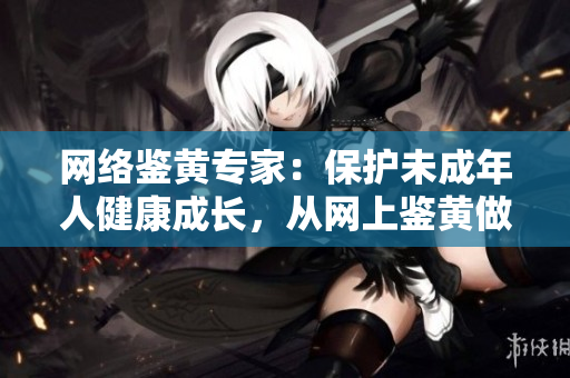 网络鉴黄专家：保护未成年人健康成长，从网上鉴黄做起