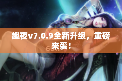 趣夜v7.0.9全新升级，重磅来袭！