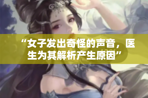 “女子发出奇怪的声音，医生为其解析产生原因”