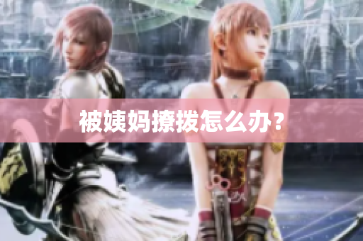被姨妈撩拨怎么办？