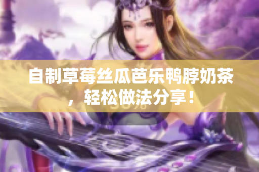 自制草莓丝瓜芭乐鸭脖奶茶，轻松做法分享！