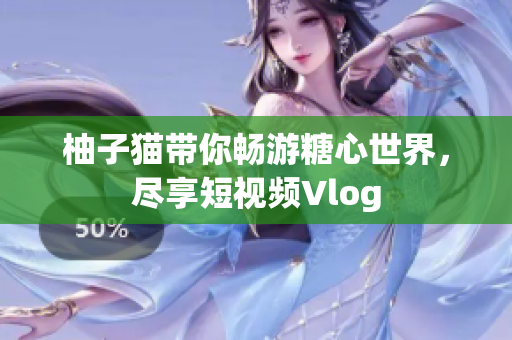 柚子猫带你畅游糖心世界，尽享短视频Vlog