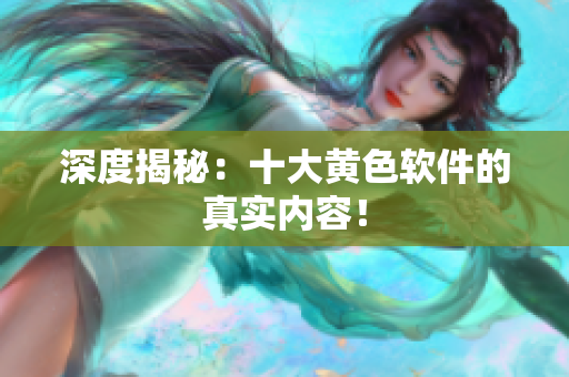深度揭秘：十大黄色软件的真实内容！