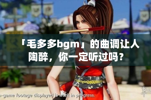 「毛多多bgm」的曲调让人陶醉，你一定听过吗？