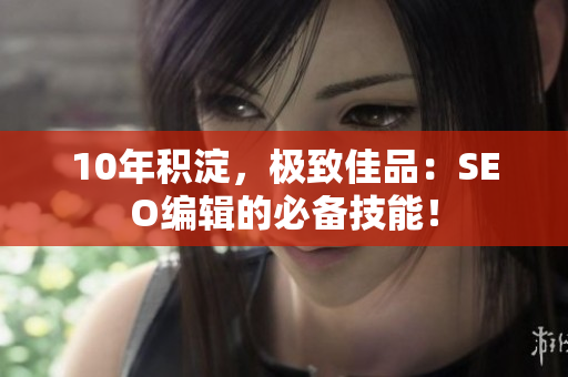 10年积淀，极致佳品：SEO编辑的必备技能！
