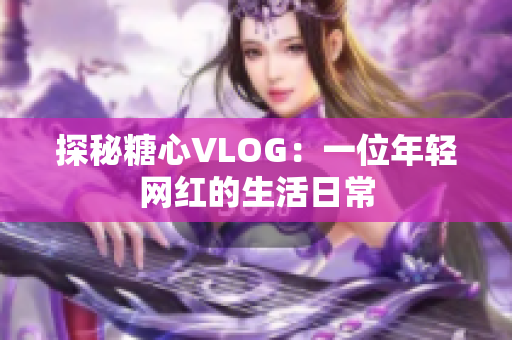 探秘糖心VLOG：一位年轻网红的生活日常