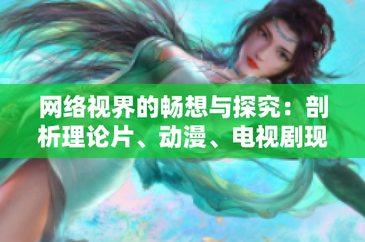 网络视界的畅想与探究：剖析理论片、动漫、电视剧现象