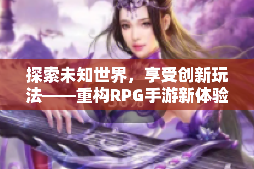 探索未知世界，享受创新玩法——重构RPG手游新体验