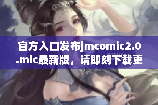 官方入口发布jmcomic2.0.mic最新版，请即刻下载更新！
