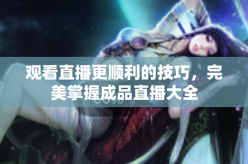 观看直播更顺利的技巧，完美掌握成品直播大全