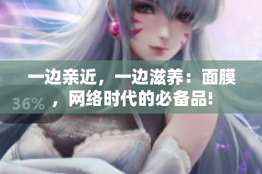 一边亲近，一边滋养：面膜，网络时代的必备品!
