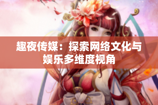 趣夜传媒：探索网络文化与娱乐多维度视角