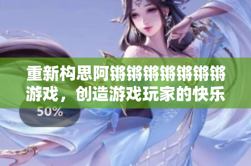 重新构思阿锵锵锵锵锵锵锵游戏，创造游戏玩家的快乐体验！