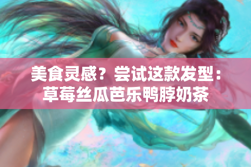 美食灵感？尝试这款发型：草莓丝瓜芭乐鸭脖奶茶