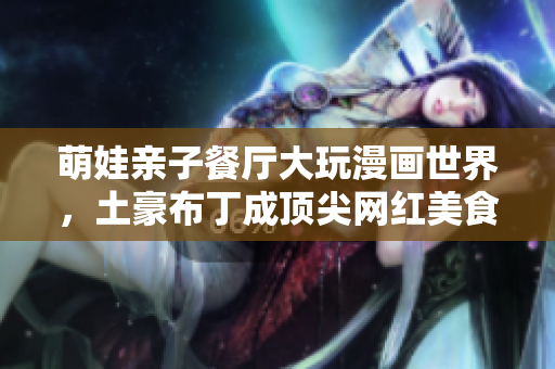 萌娃亲子餐厅大玩漫画世界，土豪布丁成顶尖网红美食