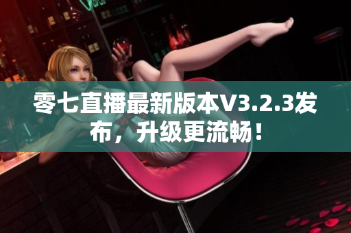 零七直播最新版本V3.2.3发布，升级更流畅！