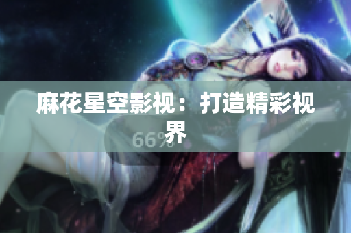 麻花星空影视：打造精彩视界