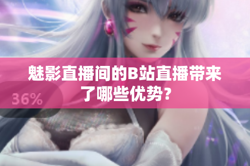 魅影直播间的B站直播带来了哪些优势？